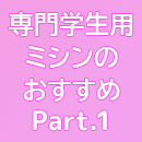 服飾系専門学校の学生さん必見！ ～専門学生用ミシンのおすすめ～ Part.1