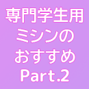 服飾系専門学校の学生さん必見！ ～専門学生用ミシンのおすすめ～ Part.2